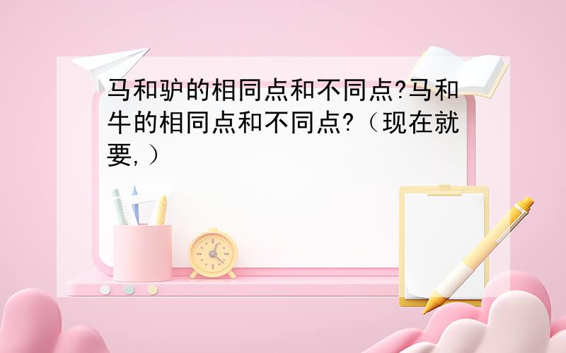 马和驴的相同点和不同点?马和牛的相同点和不同点?（现在就要,）