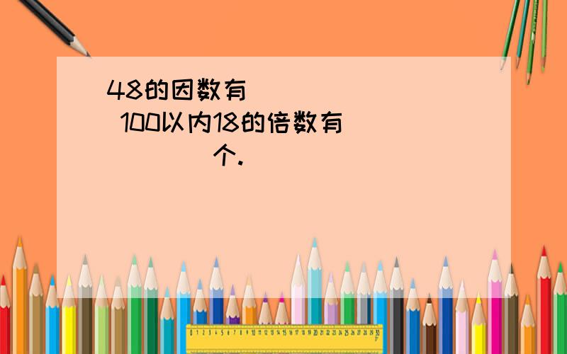 48的因数有________ 100以内18的倍数有______个.