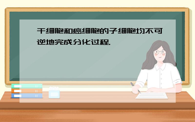 干细胞和癌细胞的子细胞均不可逆地完成分化过程.