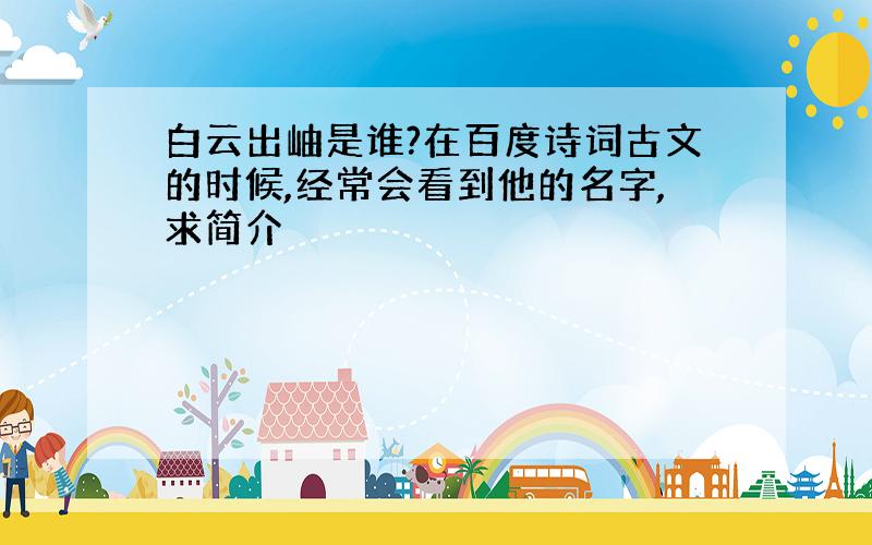 白云出岫是谁?在百度诗词古文的时候,经常会看到他的名字,求简介