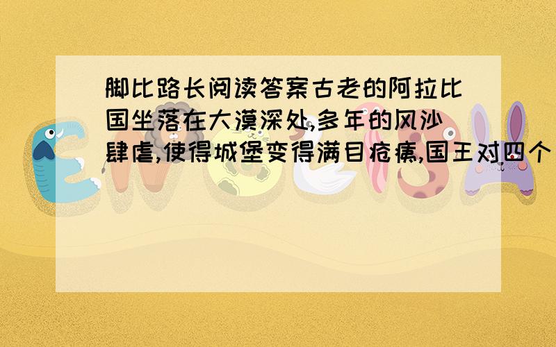 脚比路长阅读答案古老的阿拉比国坐落在大漠深处,多年的风沙肆虐,使得城堡变得满目疮痍,国王对四个王子说,他打算将国都迁往美