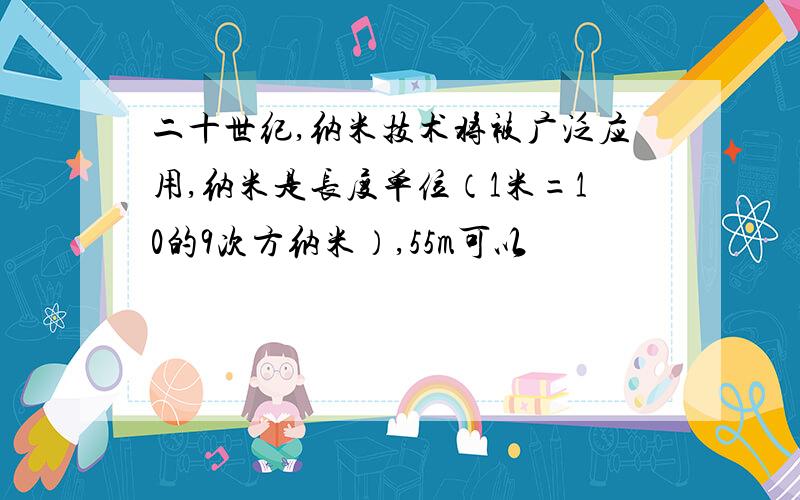 二十世纪,纳米技术将被广泛应用,纳米是长度单位（1米=10的9次方纳米）,55m可以