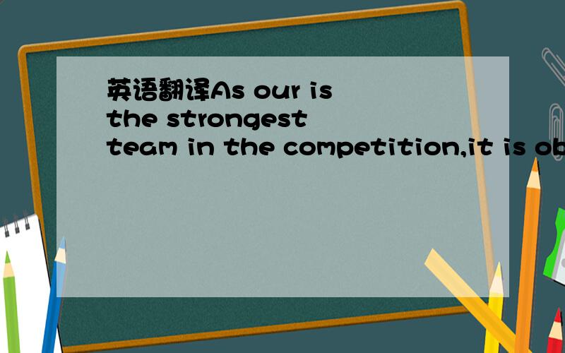 英语翻译As our is the strongest team in the competition,it is ob