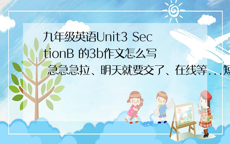 九年级英语Unit3 SectionB 的3b作文怎么写 急急急拉、明天就要交了、在线等...短点、中等水平就好...