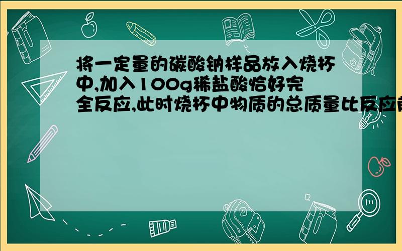 将一定量的碳酸钠样品放入烧杯中,加入100g稀盐酸恰好完全反应,此时烧杯中物质的总质量比反应前少了8.8g,求（1）碳酸