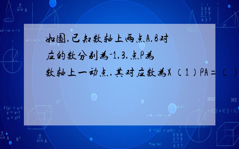 如图,已知数轴上两点A.B对应的数分别为-1,3,点P为数轴上一动点,其对应数为X （1）PA=（）；PB=（）.