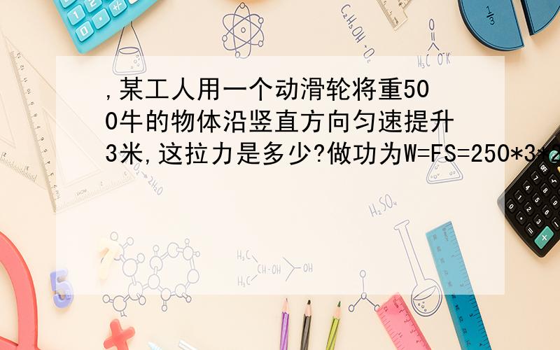 ,某工人用一个动滑轮将重500牛的物体沿竖直方向匀速提升3米,这拉力是多少?做功为W=FS=250*3*2=750焦