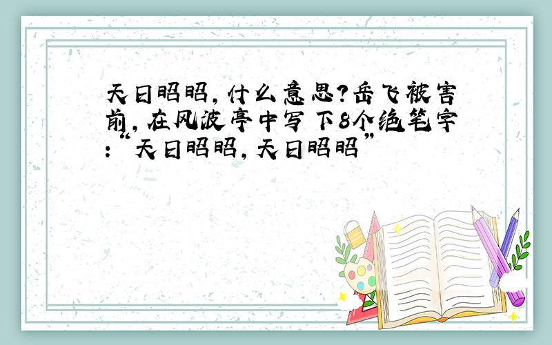 天日昭昭,什么意思?岳飞被害前,在风波亭中写下8个绝笔字：“天日昭昭,天日昭昭”