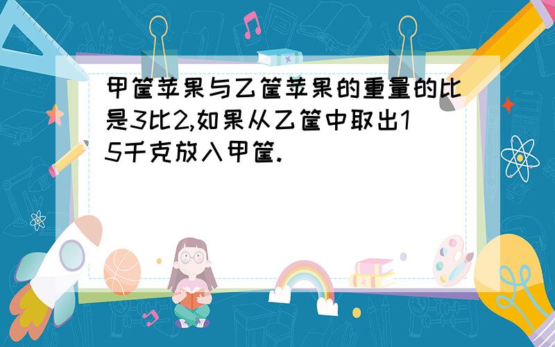 甲筐苹果与乙筐苹果的重量的比是3比2,如果从乙筐中取出15千克放入甲筐.