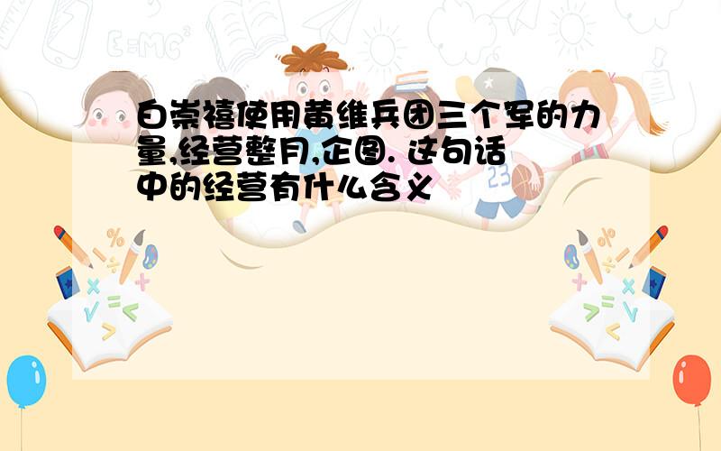 白崇禧使用黄维兵团三个军的力量,经营整月,企图. 这句话中的经营有什么含义