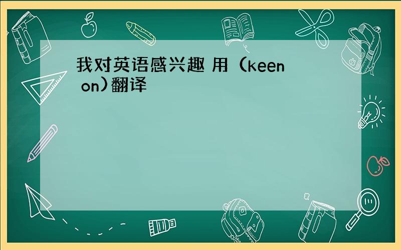 我对英语感兴趣 用（keen on)翻译