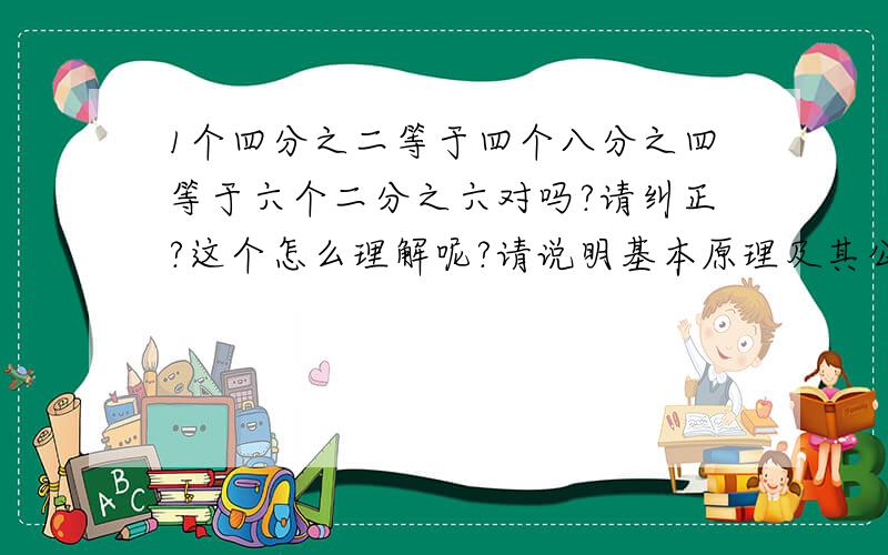 1个四分之二等于四个八分之四等于六个二分之六对吗?请纠正?这个怎么理解呢?请说明基本原理及其公式?