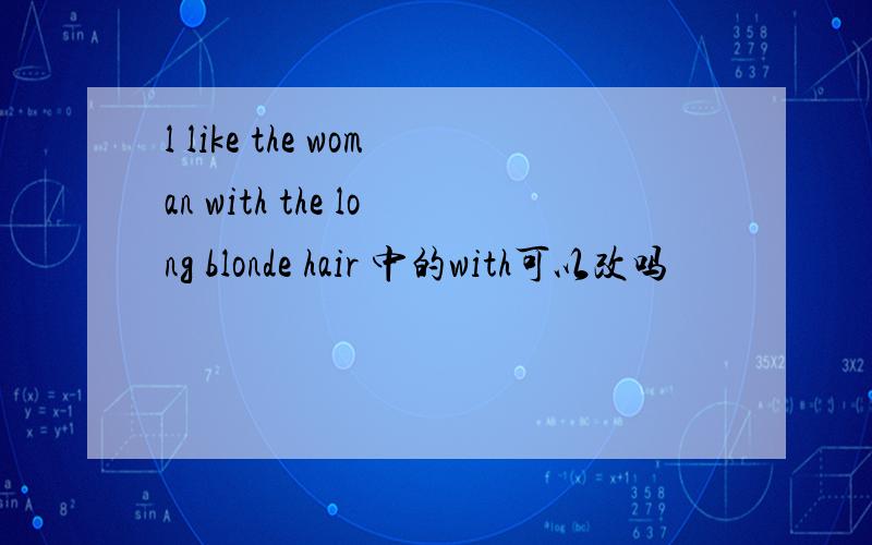 l like the woman with the long blonde hair 中的with可以改吗