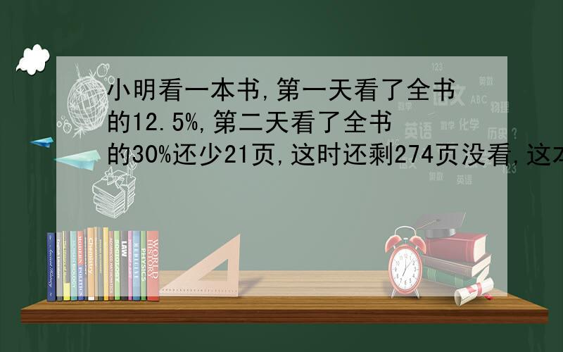 小明看一本书,第一天看了全书的12.5%,第二天看了全书的30%还少21页,这时还剩274页没看,这本书共有几页