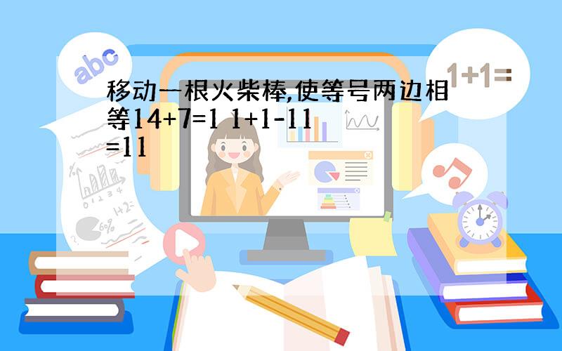 移动一根火柴棒,使等号两边相等14+7=1 1+1-11=11