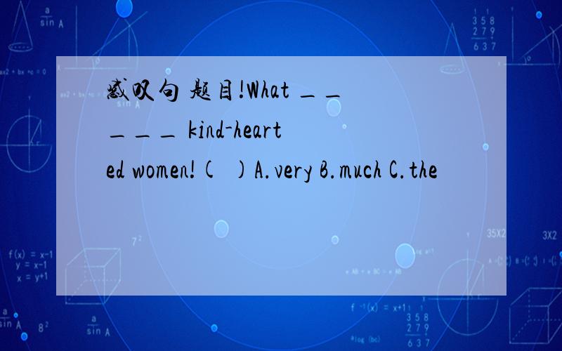 感叹句 题目!What _____ kind-hearted women!( )A.very B.much C.the