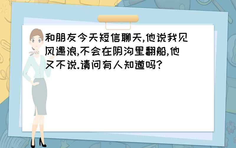 和朋友今天短信聊天,他说我见风遇浪,不会在阴沟里翻船,他又不说.请问有人知道吗?