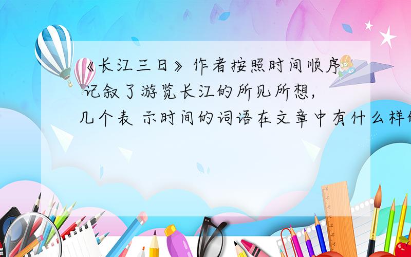 《长江三日》作者按照时间顺序 记叙了游览长江的所见所想,几个表 示时间的词语在文章中有什么样的表 述效果?