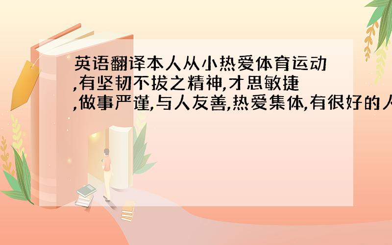 英语翻译本人从小热爱体育运动,有坚韧不拔之精神,才思敏捷,做事严谨,与人友善,热爱集体,有很好的人际关系,性格外向开朗,