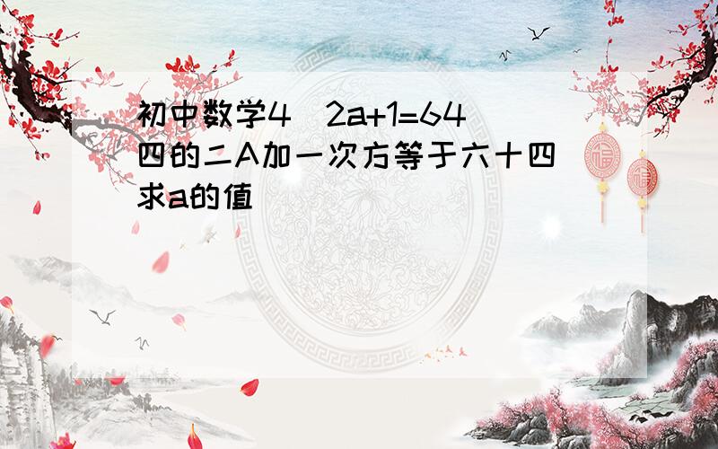 初中数学4^2a+1=64（四的二A加一次方等于六十四）求a的值