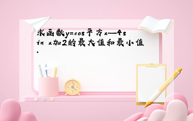 求函数y=cos平方x—4sin x加2的最大值和最小值.