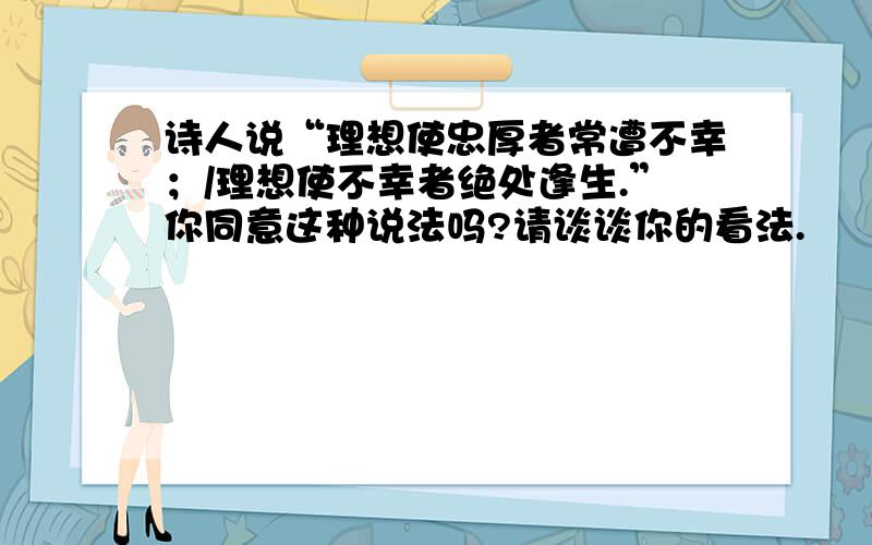 诗人说“理想使忠厚者常遭不幸；/理想使不幸者绝处逢生.”你同意这种说法吗?请谈谈你的看法.