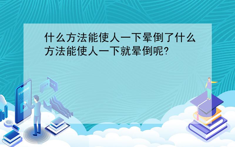 什么方法能使人一下晕倒了什么方法能使人一下就晕倒呢?