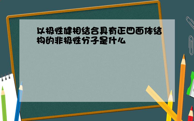 以极性健相结合具有正四面体结构的非极性分子是什么