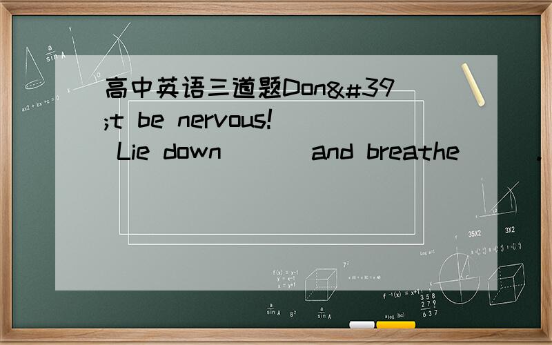 高中英语三道题Don't be nervous! Lie down___ and breathe___. A.