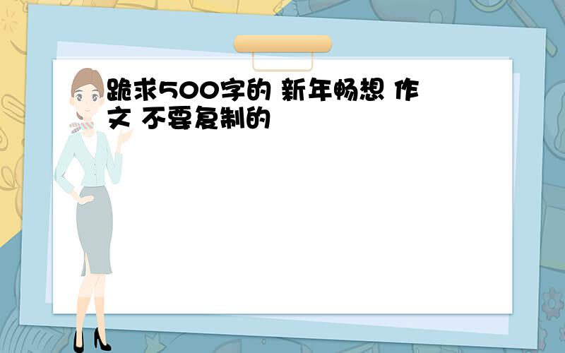 跪求500字的 新年畅想 作文 不要复制的