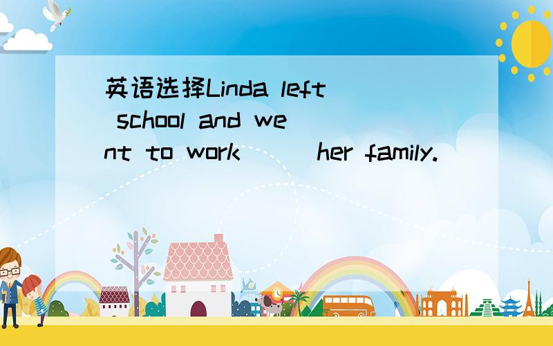 英语选择Linda left school and went to work___her family.