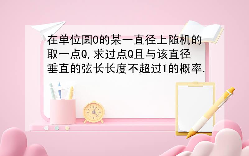 在单位圆O的某一直径上随机的取一点Q,求过点Q且与该直径垂直的弦长长度不超过1的概率.