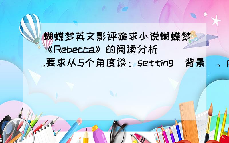 蝴蝶梦英文影评跪求小说蝴蝶梦《Rebecca》的阅读分析,要求从5个角度谈：setting(背景)、plot(情节)、c