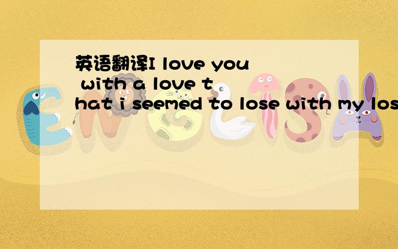 英语翻译I love you with a love that i seemed to lose with my los