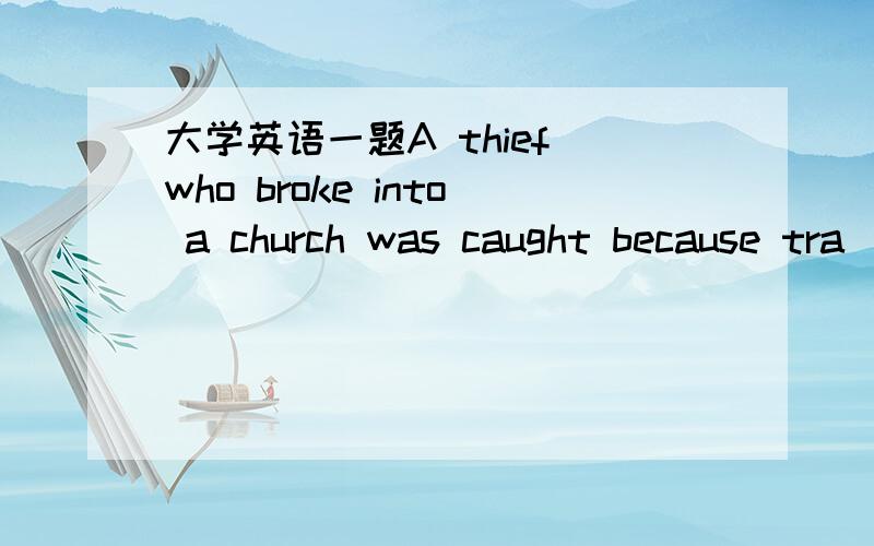 大学英语一题A thief who broke into a church was caught because tra