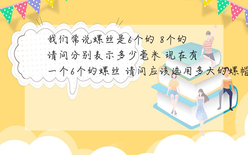 我们常说螺丝是6个的 8个的请问分别表示多少毫米 现在有一个6个的螺丝 请问应该选用多大的螺帽 谢谢