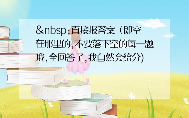  直接报答案（即空在那里的,不要落下空的每一题哦,全回答了,我自然会给分)