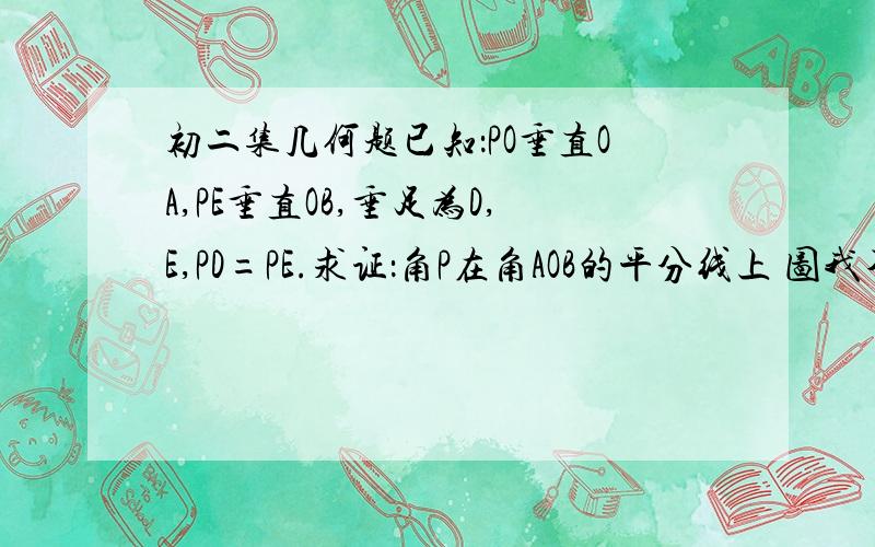 初二集几何题已知：PO垂直OA,PE垂直OB,垂足为D,E,PD=PE.求证：角P在角AOB的平分线上 图我不知道怎么弄