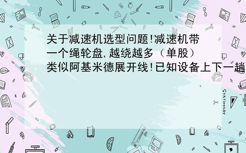 关于减速机选型问题!减速机带一个绳轮盘,越绕越多（单股）类似阿基米德展开线!已知设备上下一趟需要卷15.8米的钢丝绳 需