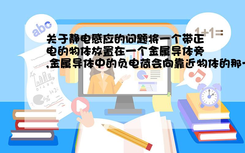 关于静电感应的问题将一个带正电的物体放置在一个金属导体旁,金属导体中的负电荷会向靠近物体的那一头移动,其实质是电子的移动