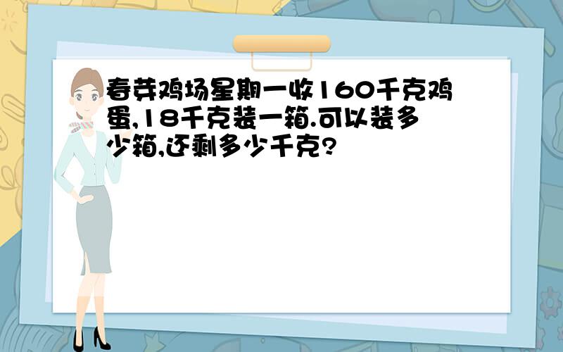 春芽鸡场星期一收160千克鸡蛋,18千克装一箱.可以装多少箱,还剩多少千克?