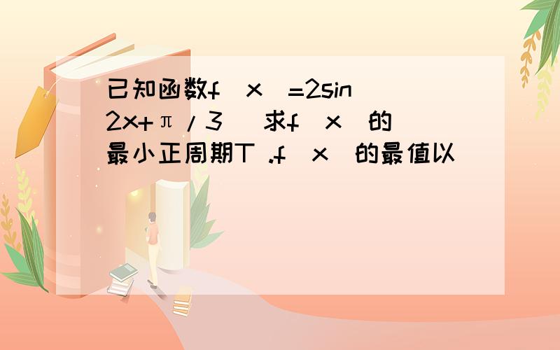 已知函数f(x)=2sin(2x+π/3) 求f(x)的最小正周期T .f(x)的最值以