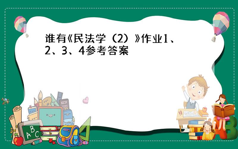 谁有《民法学（2）》作业1、2、3、4参考答案