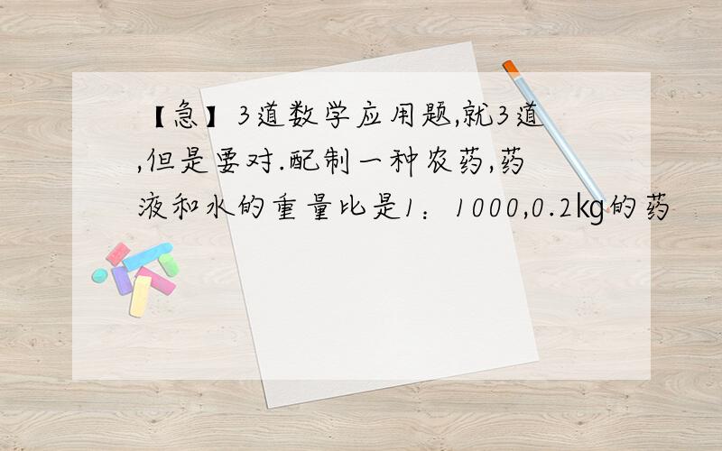 【急】3道数学应用题,就3道,但是要对.配制一种农药,药液和水的重量比是1：1000,0.2㎏的药