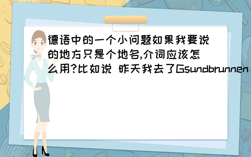 德语中的一个小问题如果我要说的地方只是个地名,介词应该怎么用?比如说 昨天我去了Gsundbrunnen .Gester