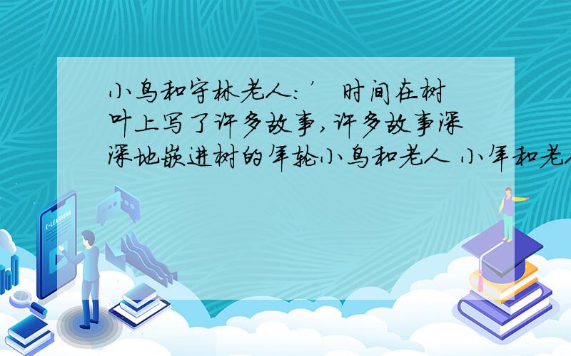 小鸟和守林老人：’ 时间在树叶上写了许多故事,许多故事深深地嵌进树的年轮小鸟和老人 小年和老人之间发