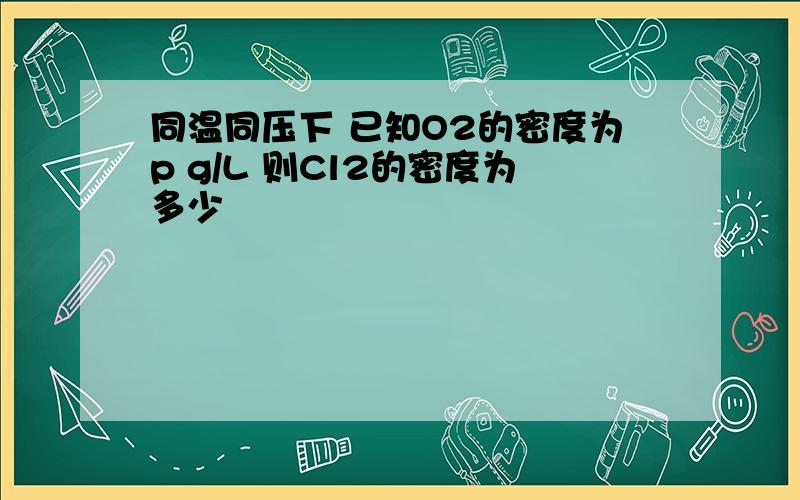 同温同压下 已知O2的密度为p g/L 则Cl2的密度为多少