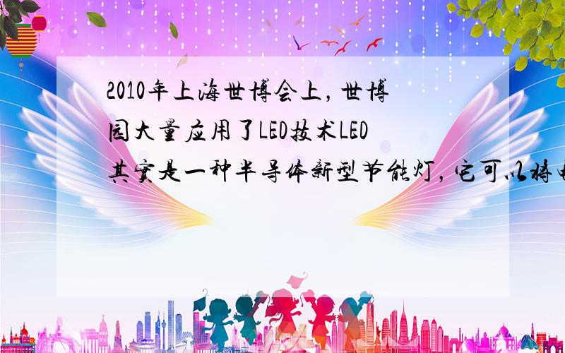 2010年上海世博会上，世博园大量应用了LED技术LED其实是一种半导体新型节能灯，它可以将电能的90%转化为光能（白炽