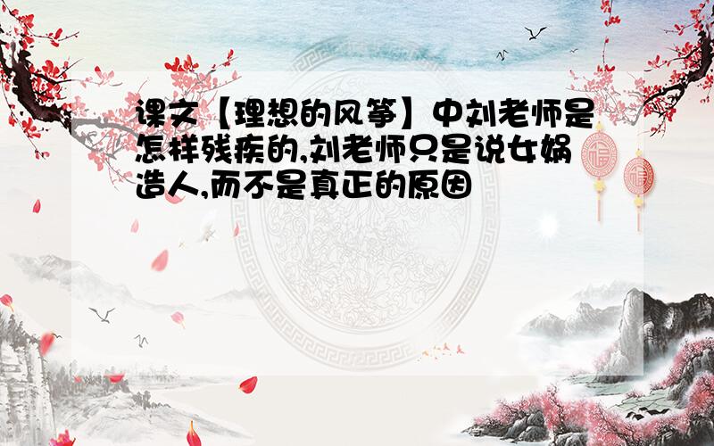 课文【理想的风筝】中刘老师是怎样残疾的,刘老师只是说女娲造人,而不是真正的原因