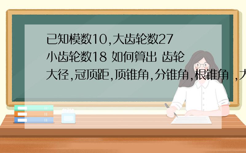 已知模数10,大齿轮数27 小齿轮数18 如何算出 齿轮大径,冠顶距,顶锥角,分锥角,根锥角 ,大端锥距：